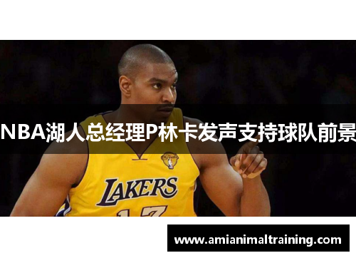 NBA湖人总经理P林卡发声支持球队前景